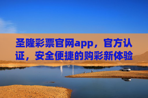圣隆彩票官网app，官方认证，安全便捷的购彩新体验，圣隆彩票app，官方认证，安全便捷的购彩新体验