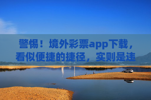 警惕！境外彩票app下载，看似便捷的捷径，实则是违法的陷阱，境外彩票app下载，便捷表象下的违法陷阱