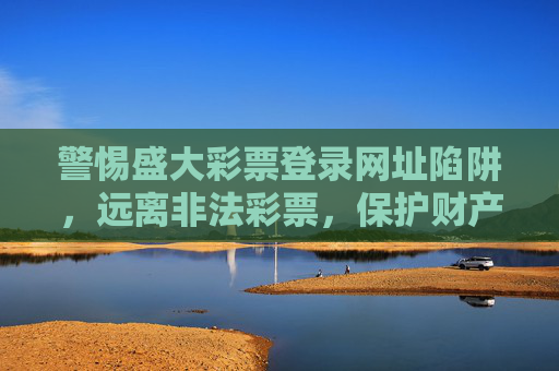 警惕盛大彩票登录网址陷阱，远离非法彩票，保护财产安全，警惕盛大彩票登录网址陷阱，远离非法彩票护财产安全
