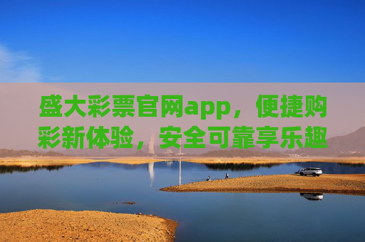 盛大彩票官网app,便捷购彩新体验,安全可靠享乐趣,盛大彩票官网app,便捷安全购彩新体验 盛大彩票官网app,便捷购彩新体验,安全可靠享乐趣,盛大彩票官网app,便捷安全购彩新体验