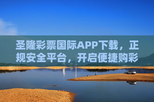 圣隆彩票国际APP下载，正规安全平台，开启便捷购彩新体验，圣隆彩票国际APP，正规安全，开启便捷购彩新体验