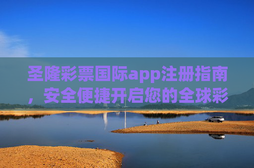 圣隆彩票国际app注册指南，安全便捷开启您的全球彩票之旅，圣隆彩票国际app注册指南，安全便捷开启全球彩票之旅