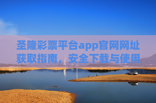 圣隆彩票平台app官网网址获取指南，安全下载与使用须知，圣隆彩票平台app官网网址获取与安全使用指南