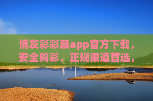 博友彩彩票app官方下载，安全购彩，正规渠道首选，博友彩彩票app官方下载，安全购彩，正规渠道首选