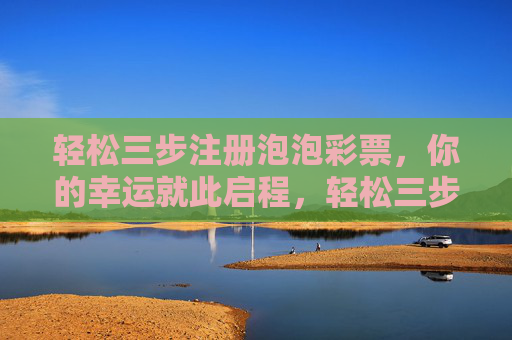 轻松三步注册泡泡彩票，你的幸运就此启程，轻松三步注册泡泡彩票，幸运启程