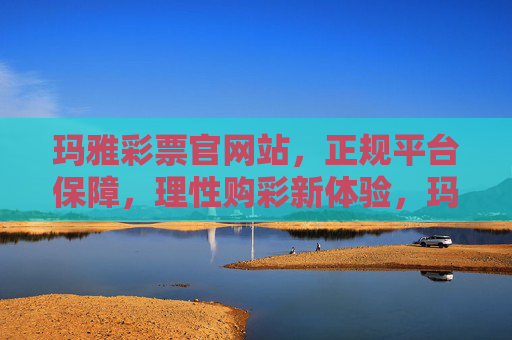 玛雅彩票官网站，正规平台保障，理性购彩新体验，玛雅彩票官网，正规平台保障，理性购彩新体验
