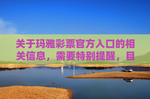 关于玛雅彩票官方入口的相关信息，需要特别提醒，目前我国境内经国家批准的合法彩票只有中国福利彩票和中国体育彩票，任何其他未经授权的彩票平台均涉嫌非法赌博，存在极大的资金安全风险和法律风险，警惕，玛雅彩票非官方合法平台，仅中国福利彩票和体育彩票合规，谨防资金法律风险