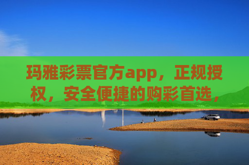 玛雅彩票官方app，正规授权，安全便捷的购彩首选，玛雅彩票官方app，正规授权，安全便捷购彩首选