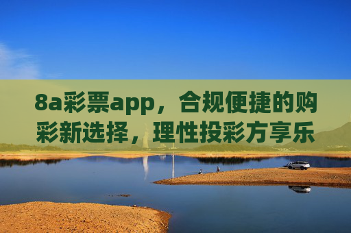 8a彩票app，合规便捷的购彩新选择，理性投彩方享乐趣，8a彩票app，合规便捷新选择，理性投彩享乐趣