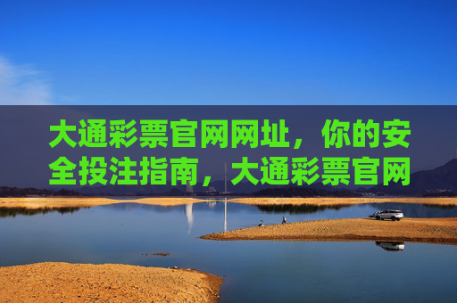 大通彩票官网网址,你的安全投注指南,大通彩票官网网址,安全投注指南 大通彩票官网网址,你的安全投注指南,大通彩票官网网址,安全投注指南
