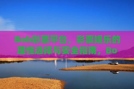 Bob彩票平台,彩票娱乐的理性选择与安全指南,Bob彩票平台,理性娱乐的安全指南 Bob彩票平台,彩票娱乐的理性选择与安全指南,Bob彩票平台,理性娱乐的安全指南