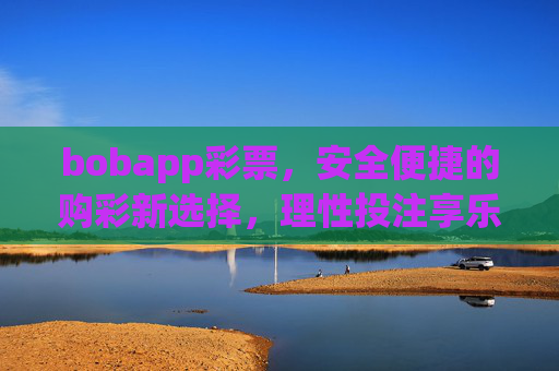 bobapp彩票，安全便捷的购彩新选择，理性投注享乐趣，bobapp彩票，安全便捷的购彩新选择，理性投注享乐趣