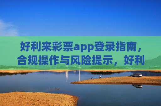 好利来彩票app登录指南，合规操作与风险提示，好利来彩票app登录指南，合规操作与风险提示