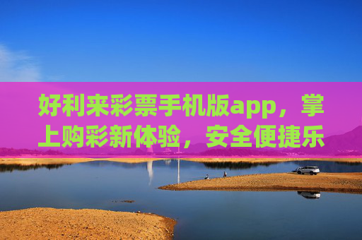 好利来彩票手机版app,掌上购彩新体验,安全便捷乐趣多,好利来彩票手机版app,掌上购彩新体验,安全便捷乐趣多 好利来彩票手机版app,掌上购彩新体验,安全便捷乐趣多,好利来彩票手机版app,掌上购彩新体验,安全便捷乐趣多