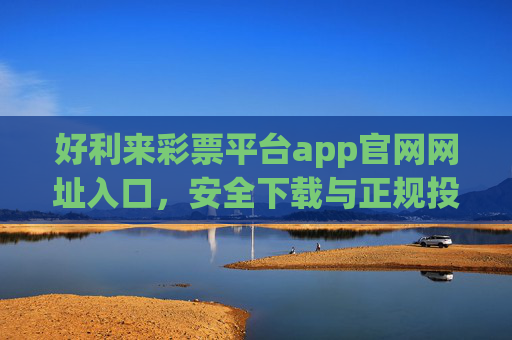 好利来彩票平台app官网网址入口，安全下载与正规投注指南，好利来彩票平台app官网入口，安全下载与正规投注指南