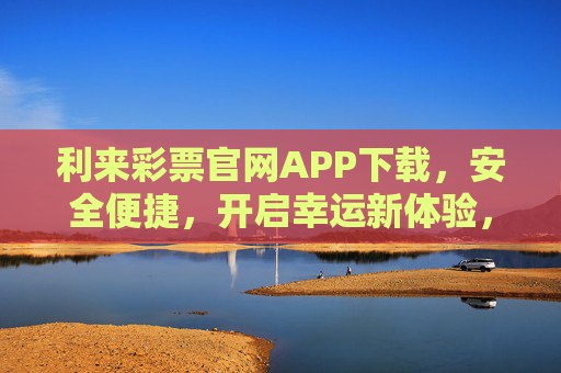 利来彩票官网APP下载，安全便捷，开启幸运新体验，利来彩票APP下载，安全便捷，开启幸运新体验