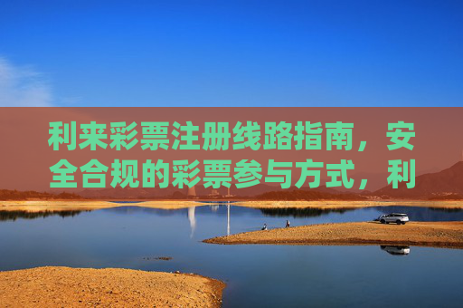 利来彩票注册线路指南,安全合规的彩票参与方式,利来彩票安全合规注册线路指南 利来彩票注册线路指南,安全合规的彩票参与方式,利来彩票安全合规注册线路指南