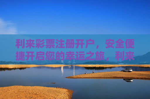 利来彩票注册开户,安全便捷开启您的幸运之旅,利来彩票注册开户,安全便捷开启幸运之旅 利来彩票注册开户,安全便捷开启您的幸运之旅,利来彩票注册开户,安全便捷开启幸运之旅