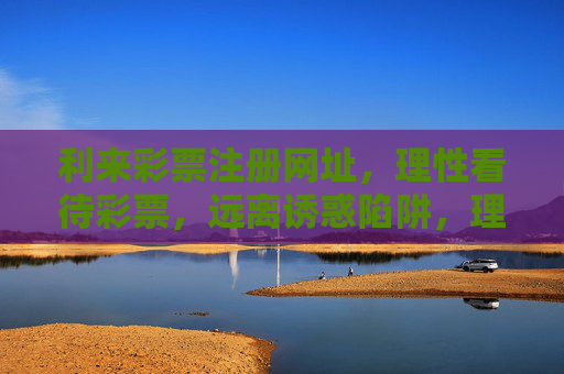 利来彩票注册网址,理性看待彩票,远离诱惑陷阱,理性看待彩票,远离利来诱惑陷阱 利来彩票注册网址,理性看待彩票,远离诱惑陷阱,理性看待彩票,远离利来诱惑陷阱