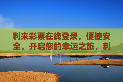 利来彩票在线登录,便捷安全,开启您的幸运之旅,利来彩票在线登录,便捷安全的幸运之旅 利来彩票在线登录,便捷安全,开启您的幸运之旅,利来彩票在线登录,便捷安全的幸运之旅