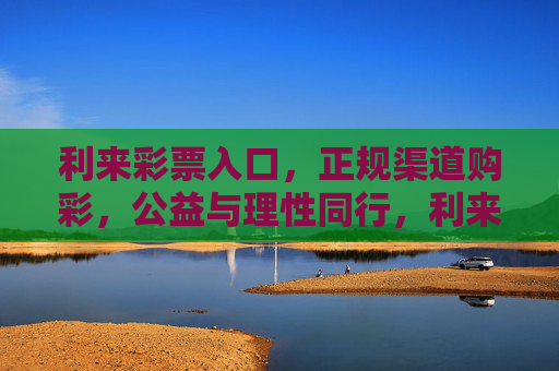 利来彩票入口,正规渠道购彩,公益与理性同行,利来彩票,正规渠道购彩,公益理性同行 利来彩票入口,正规渠道购彩,公益与理性同行,利来彩票,正规渠道购彩,公益理性同行