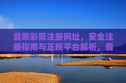 翡翠彩票注册网址,安全注册指南与正规平台解析,翡翠彩票注册网址,安全注册与正规平台全解析 翡翠彩票注册网址,安全注册指南与正规平台解析,翡翠彩票注册网址,安全注册与正规平台全解析