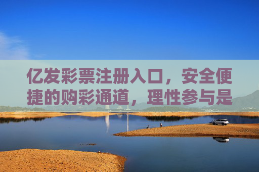 亿发彩票注册入口，安全便捷的购彩通道，理性参与是关键，亿发彩票注册入口，安全便捷购彩，理性参与是关键