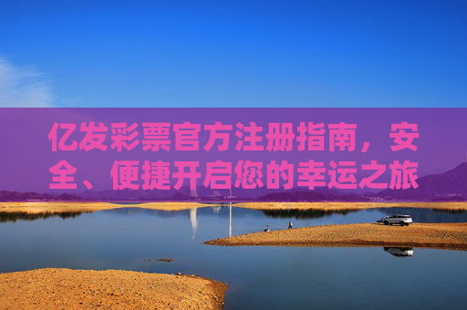亿发彩票官方注册指南，安全、便捷开启您的幸运之旅，亿发彩票官方注册指南，安全便捷开启幸运之旅
