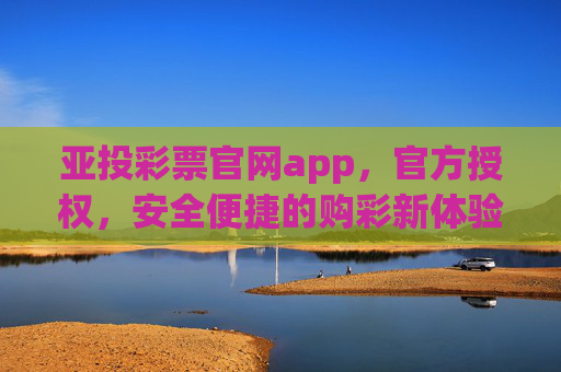 亚投彩票官网app，官方授权，安全便捷的购彩新体验，亚投彩票官网app，官方授权 安全便捷购彩新体验