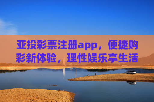 亚投彩票注册app,便捷购彩新体验,理性娱乐享生活,亚投彩票app,便捷购彩新体验,理性娱乐享生活 亚投彩票注册app,便捷购彩新体验,理性娱乐享生活,亚投彩票app,便捷购彩新体验,理性娱乐享生活