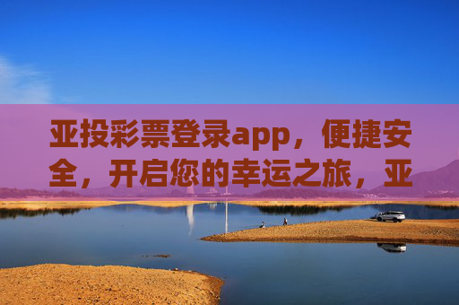 亚投彩票登录app,便捷安全,开启您的幸运之旅,亚投彩票登录app,便捷安全开启幸运之旅 亚投彩票登录app,便捷安全,开启您的幸运之旅,亚投彩票登录app,便捷安全开启幸运之旅
