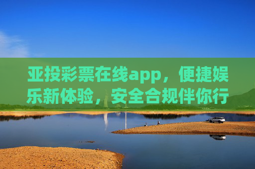 亚投彩票在线app,便捷娱乐新体验,安全合规伴你行,亚投彩票在线app,便捷娱乐新体验,安全合规伴你行 亚投彩票在线app,便捷娱乐新体验,安全合规伴你行,亚投彩票在线app,便捷娱乐新体验,安全合规伴你行