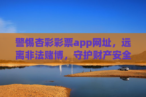 警惕杏彩彩票app网址,远离非法赌博,守护财产安全,警惕杏彩彩票app非法赌博,守护财产安全 警惕杏彩彩票app网址,远离非法赌博,守护财产安全,警惕杏彩彩票app非法赌博,守护财产安全