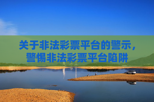 关于非法彩票平台的警示，警惕非法彩票平台陷阱
