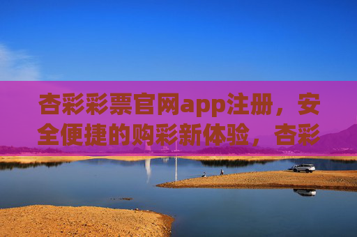 杏彩彩票官网app注册，安全便捷的购彩新体验，杏彩彩票官网app注册，安全便捷的购彩新体验