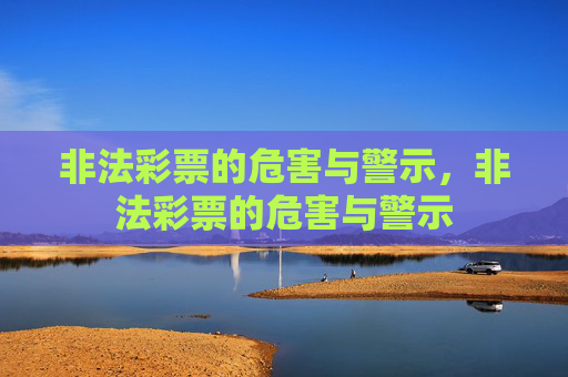 非法彩票的危害与警示,非法彩票的危害与警示 非法彩票的危害与警示,非法彩票的危害与警示