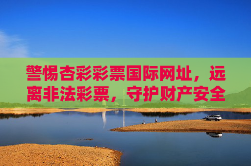 警惕杏彩彩票国际网址,远离非法彩票,守护财产安全,警惕杏彩彩票国际网址,远离非法彩票,守护财产安全 警惕杏彩彩票国际网址,远离非法彩票,守护财产安全,警惕杏彩彩票国际网址,远离非法彩票,守护财产安全
