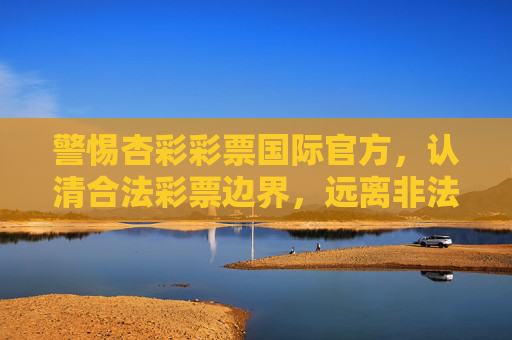 警惕杏彩彩票国际官方,认清合法彩票边界,远离非法赌博陷阱,警惕杏彩彩票国际官方,认清合法彩票边界,远离非法赌博陷阱 警惕杏彩彩票国际官方,认清合法彩票边界,远离非法赌博陷阱,警惕杏彩彩票国际官方,认清合法彩票边界,远离非法赌博陷阱