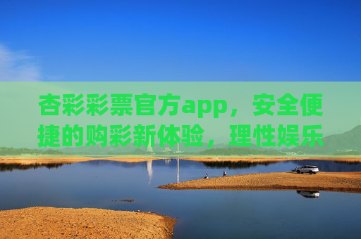 杏彩彩票官方app,安全便捷的购彩新体验,理性娱乐的首选平台,杏彩彩票官方app,安全便捷购彩新体验,理性娱乐首选 杏彩彩票官方app,安全便捷的购彩新体验,理性娱乐的首选平台,杏彩彩票官方app,安全便捷购彩新体验,理性娱乐首选