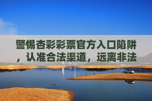 警惕杏彩彩票官方入口陷阱,认准合法渠道,远离非法赌博,警惕杏彩彩票官方入口陷阱,认准合法渠道远离非法赌博 警惕杏彩彩票官方入口陷阱,认准合法渠道,远离非法赌博,警惕杏彩彩票官方入口陷阱,认准合法渠道远离非法赌博