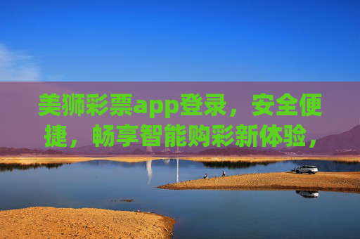 美狮彩票app登录,安全便捷,畅享智能购彩新体验,美狮彩票app登录,安全便捷,畅享智能购彩新体验 美狮彩票app登录,安全便捷,畅享智能购彩新体验,美狮彩票app登录,安全便捷,畅享智能购彩新体验