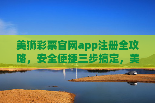 美狮彩票官网app注册全攻略,安全便捷三步搞定,美狮彩票app注册全攻略,安全便捷三步搞定 美狮彩票官网app注册全攻略,安全便捷三步搞定,美狮彩票app注册全攻略,安全便捷三步搞定