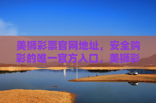美狮彩票官网地址,安全购彩的唯一官方入口,美狮彩票官网地址 安全购彩唯一官方入口 美狮彩票官网地址,安全购彩的唯一官方入口,美狮彩票官网地址 安全购彩唯一官方入口