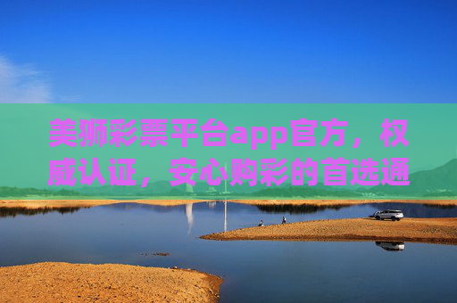 美狮彩票平台app官方,权威认证,安心购彩的首选通道,美狮彩票官方app,权威认证安心购彩首选通道 美狮彩票平台app官方,权威认证,安心购彩的首选通道,美狮彩票官方app,权威认证安心购彩首选通道