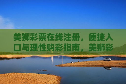 美狮彩票在线注册,便捷入口与理性购彩指南,美狮彩票在线注册,便捷入口与理性购彩指南 美狮彩票在线注册,便捷入口与理性购彩指南,美狮彩票在线注册,便捷入口与理性购彩指南