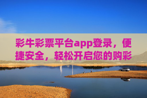 彩牛彩票平台app登录，便捷安全，轻松开启您的购彩之旅，便捷安全登录彩牛彩票APP，轻松开启购彩之旅
