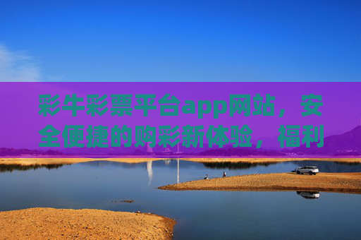 彩牛彩票平台app网站，安全便捷的购彩新体验，福利惊喜享不停，彩牛彩票平台，安全便捷购彩，福利惊喜享不停
