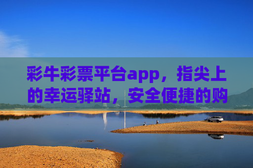 彩牛彩票平台app，指尖上的幸运驿站，安全便捷的购彩新体验，彩牛彩票app，指尖上的幸运驿站，安全便捷购彩新体验