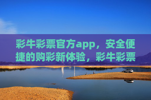 彩牛彩票官方app，安全便捷的购彩新体验，彩牛彩票官方app，安全便捷的购彩新体验