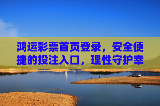 鸿运彩票首页登录，安全便捷的投注入口，理性守护幸运之门，鸿运彩票安全便捷登录入口，理性守护幸运之门
